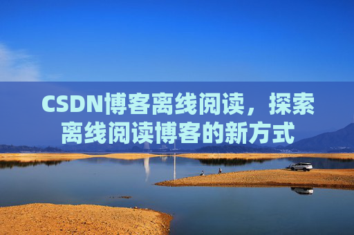 CSDN博客离线阅读，探索离线阅读博客的新方式