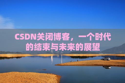 CSDN关闭博客，一个时代的结束与未来的展望